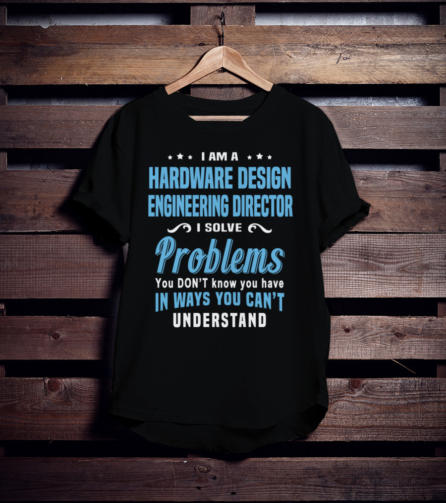 I Am A Hardware Design Engineering Director Solve Problems You Don't Know You Have In Ways You Can't Understand T-Shirt
