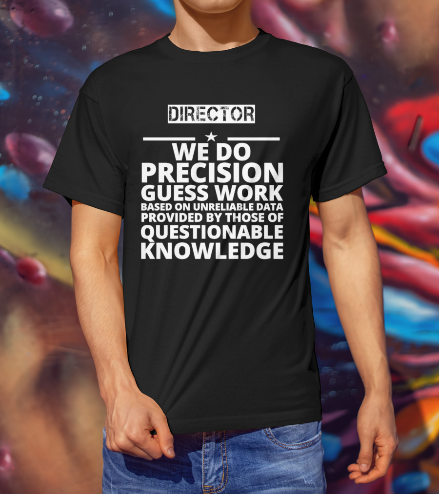 Director We Do Precision Guess Work Based On Unreliable Data Provided By Those Of Questionable Knowledge T-Shirt