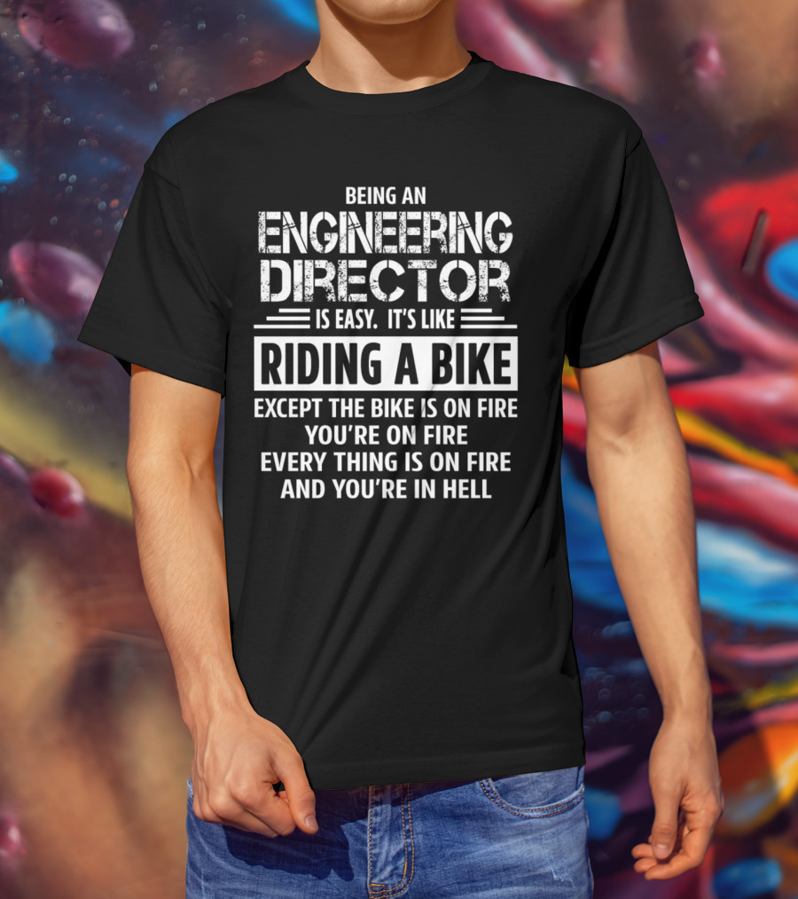 Being An Engineering Director Is Easy It's Like Riding A Bike Except The Bike Is On Fire You're On Fire Everything Is On Fire And You're In Hell T-Shirt