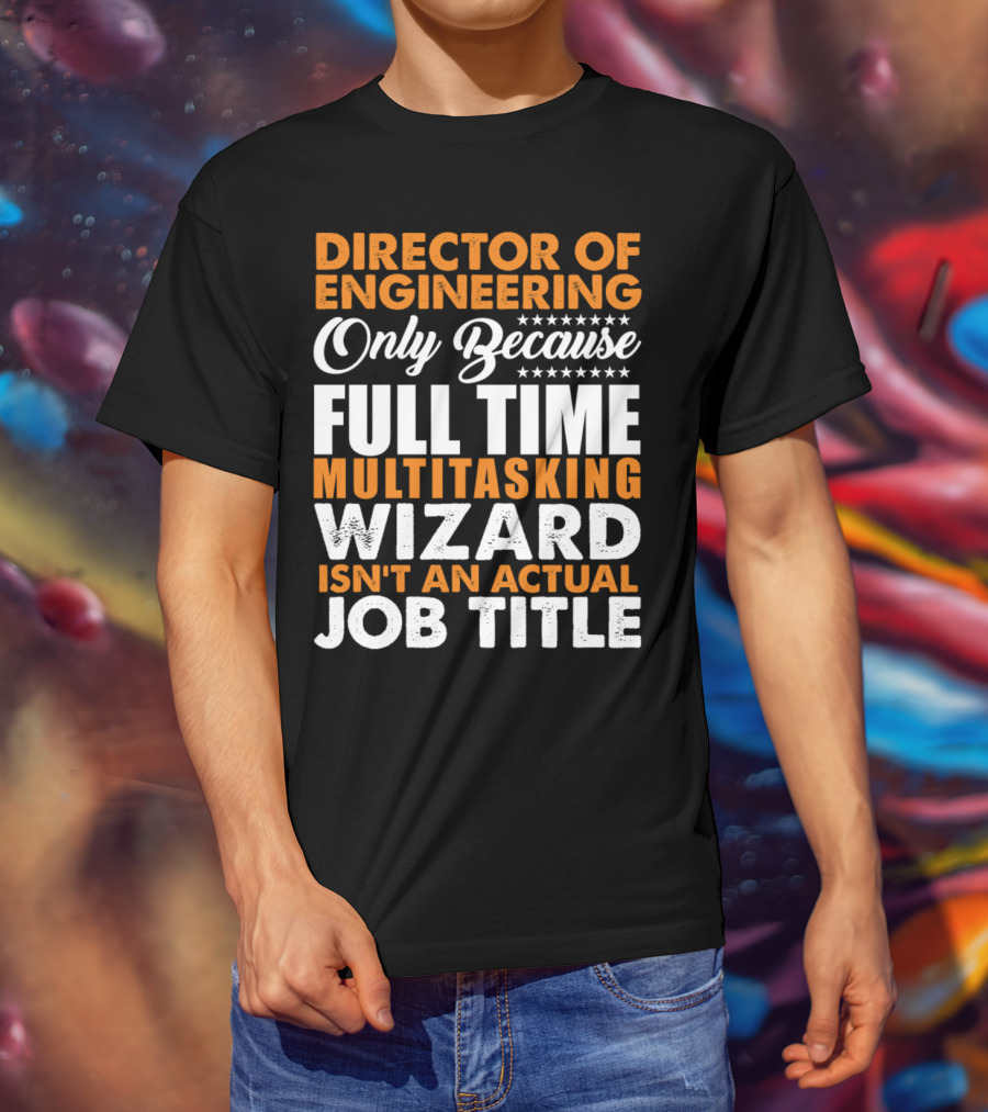 Director Of Engineering Only Because Full Time Multitasking Wizard Isn't An Actual Job Title T-Shirt