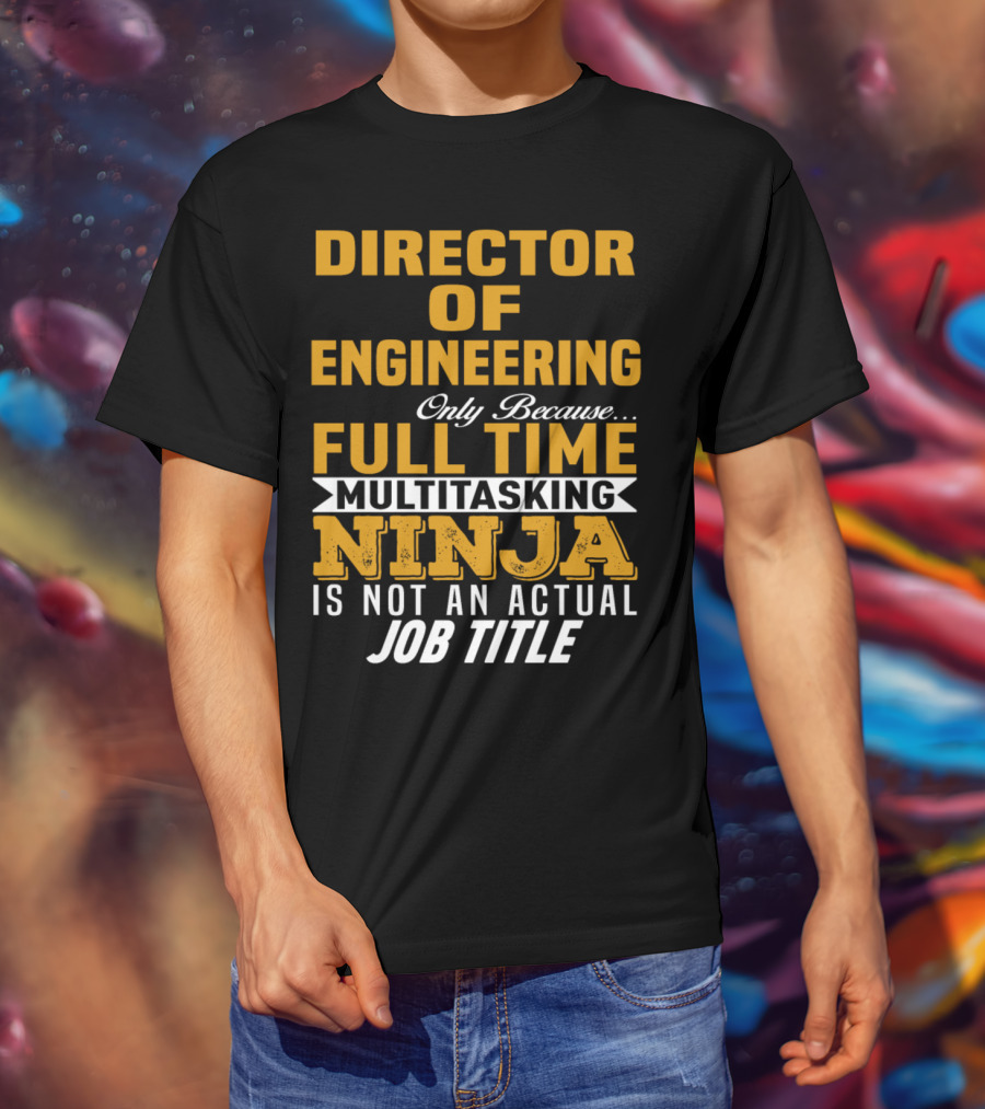 Director Of Engineering Only Because Full Time Multitasking Ninja Is Not An Actual Job Title T-Shirt