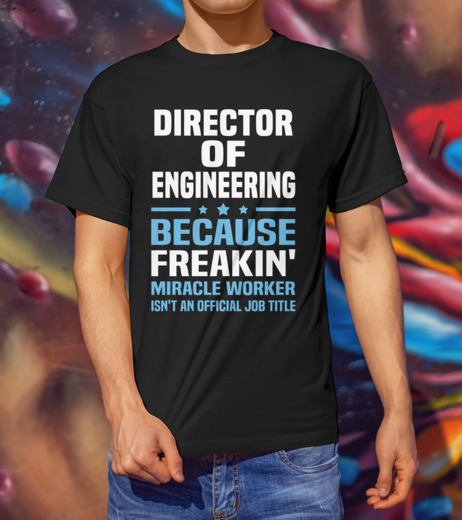 Director Of Engineering Because Freakin' Miracle Worker Isn't An Official Job Title T-Shirt
