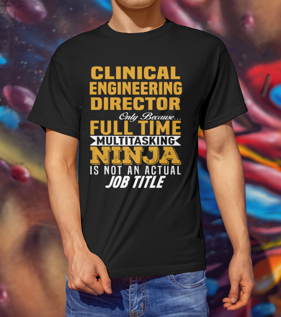 Clinical Engineering Director Only Because Full Time Multitasking Ninja Is Not An Actual Job Title T-Shirt