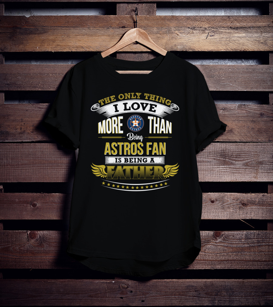 The Only Thing I Love More Than Being Astros Fan Is Being A Father Houston Astros T-Shirt