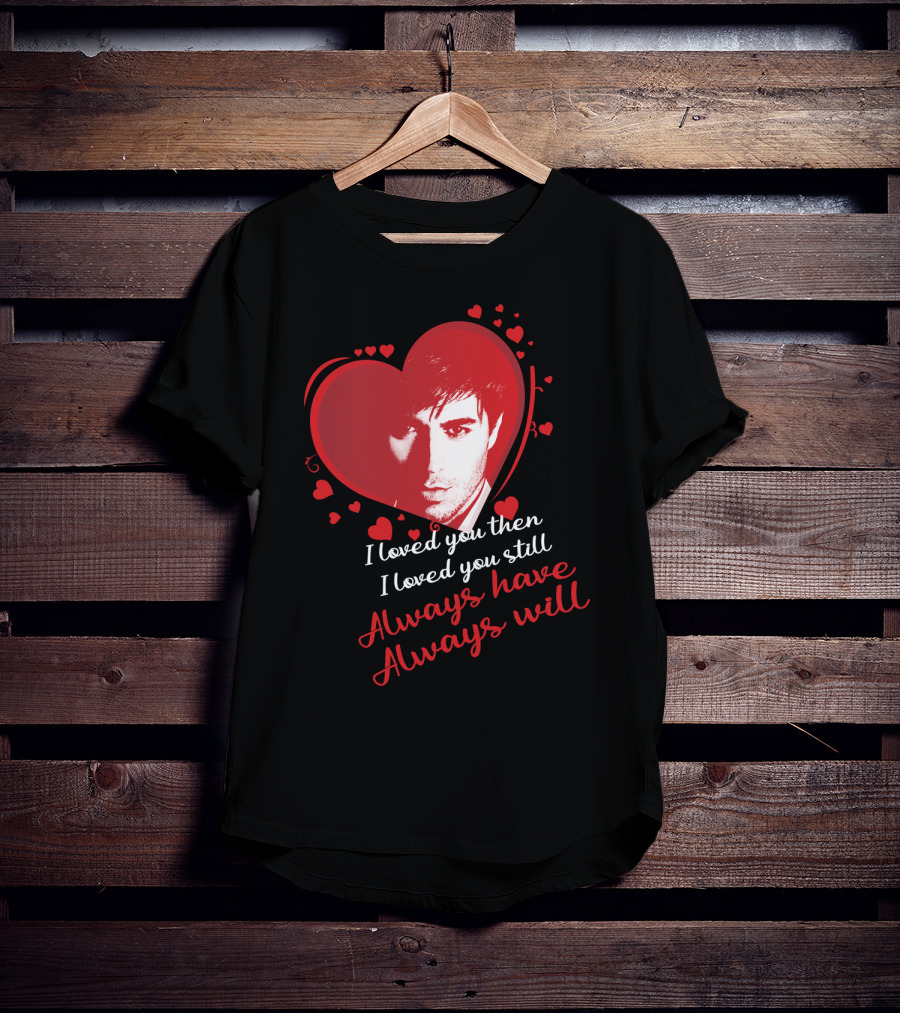 Enrique Iglesias I Loved You Then I Loved You Still Always Have Always Will T-Shirt