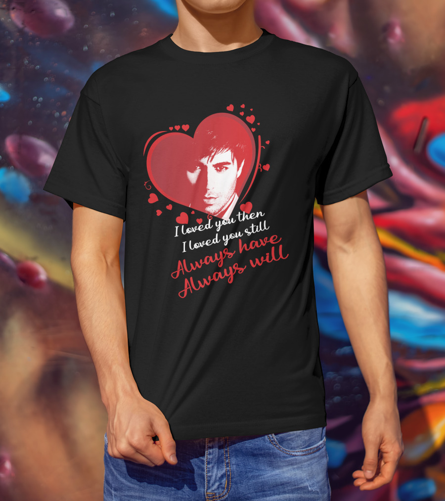 Enrique Iglesias I Loved You Then I Loved You Still Always Have Always Will T-Shirt