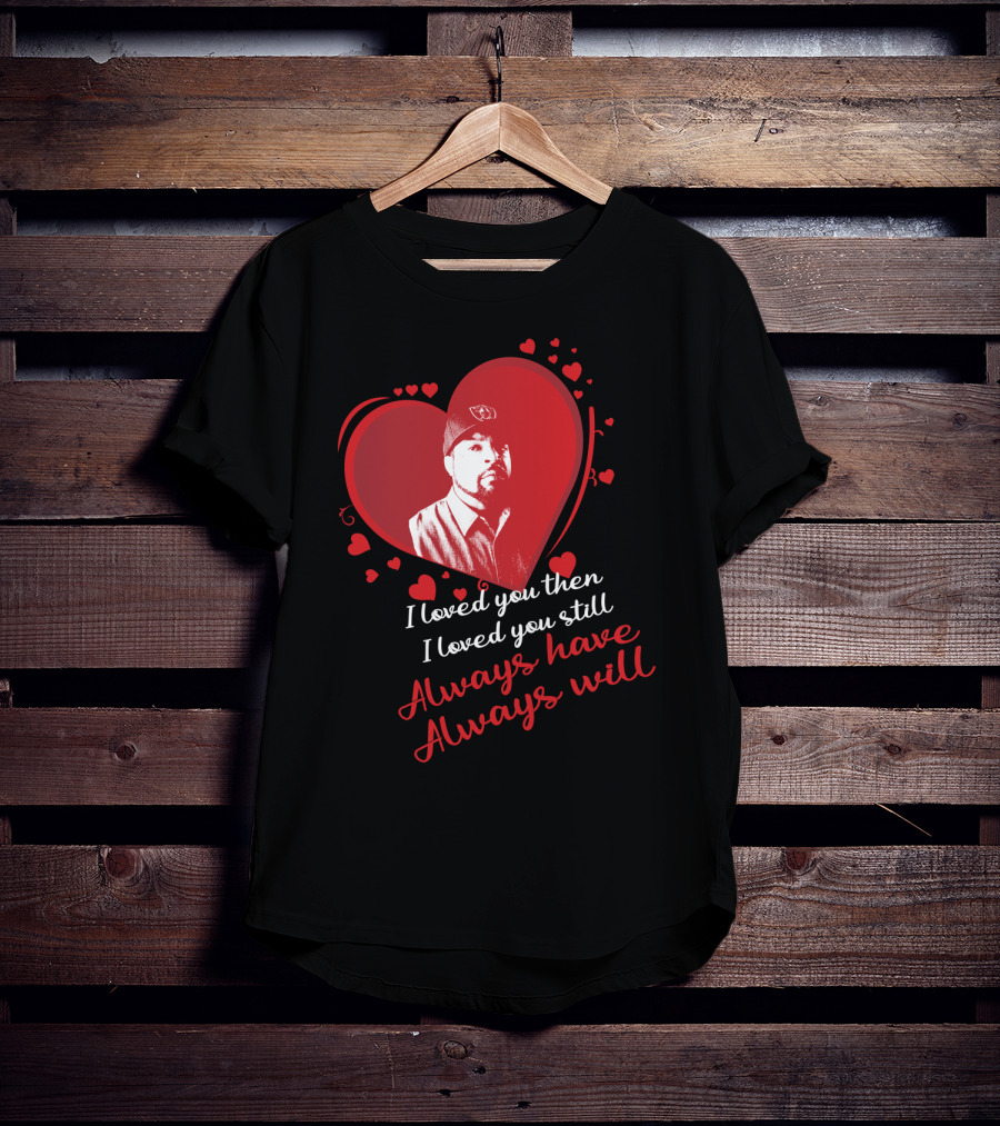 I Loved You Then I Loved You Still Always Have Always Will Heart T-Shirt