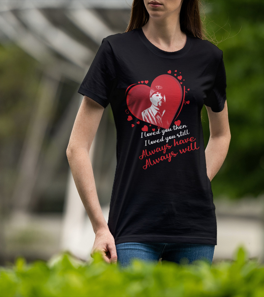 I Loved You Then I Loved You Still Always Have Always Will Heart T-Shirt