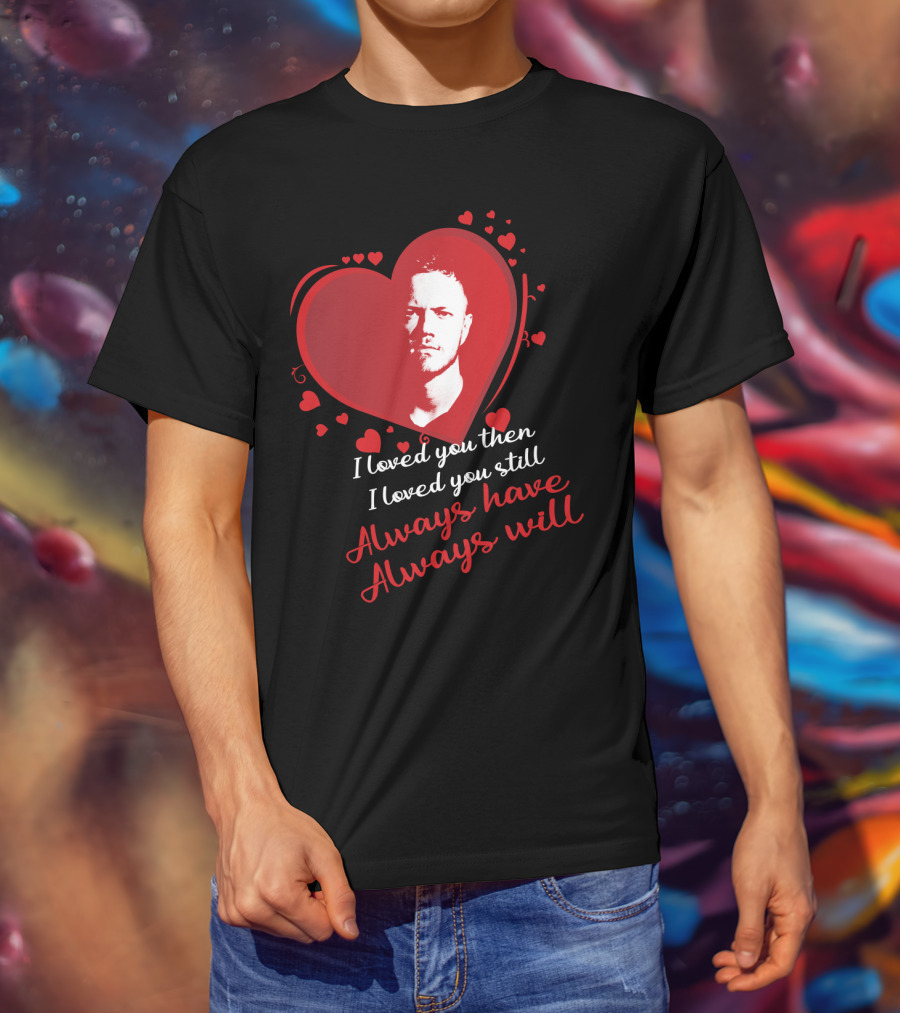 Imagine Dragons I Loved You Then I Loved You Still Always Have Always Will T-Shirt