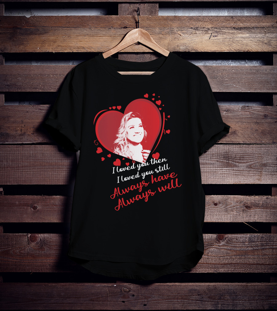 Kelly Clarkson I Loved You Then I Loved You Still Always Have Always Will T-Shirt