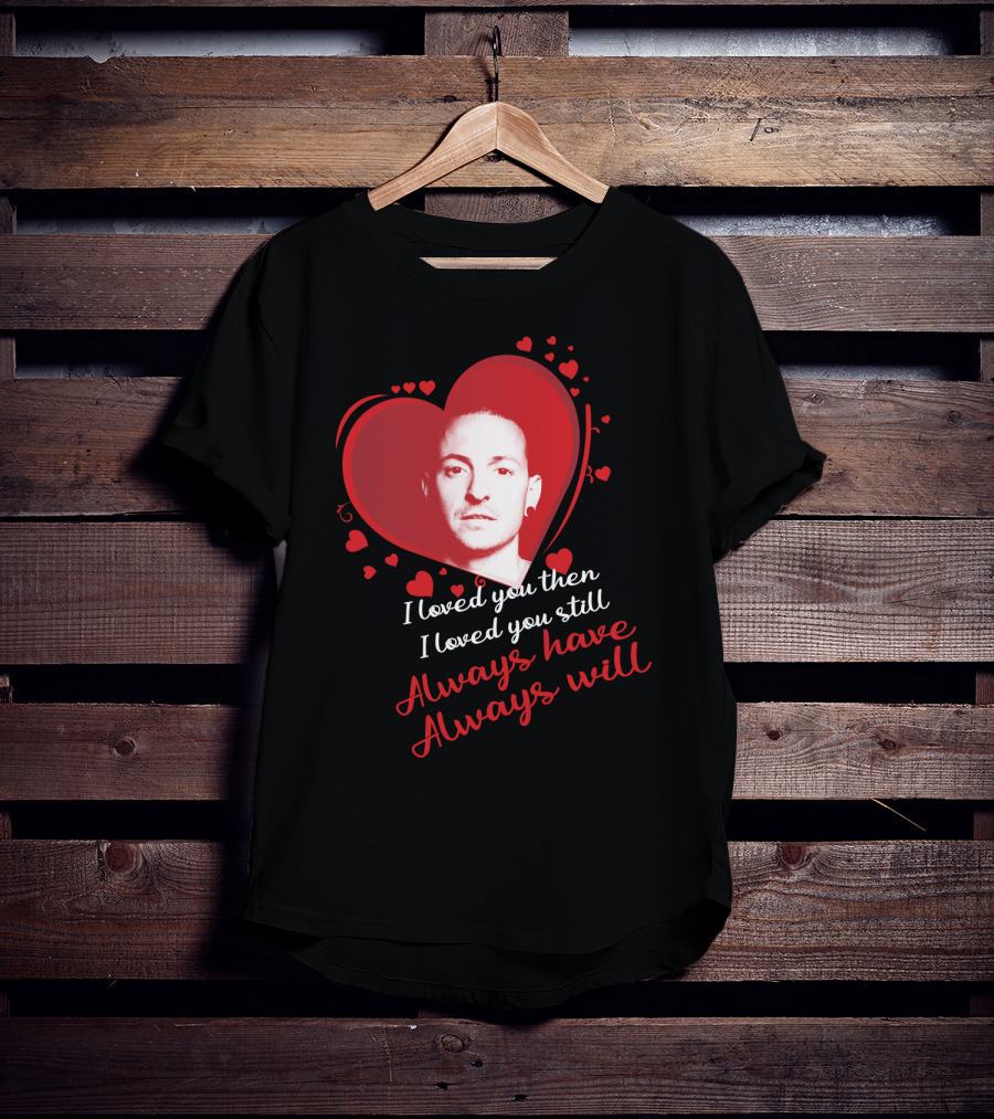 Linkin Park Heart Tribute I Loved You Then I Loved You Still Always Have Always Will T-Shirt
