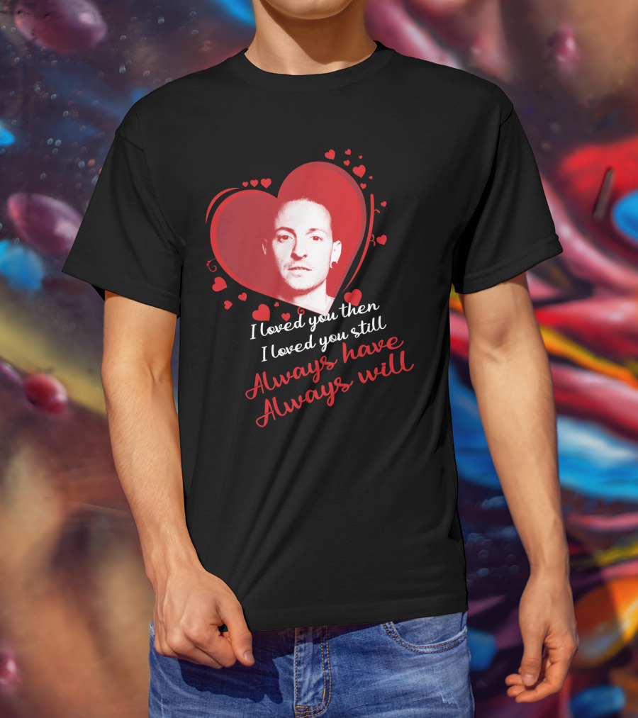 Linkin Park Heart Tribute I Loved You Then I Loved You Still Always Have Always Will T-Shirt