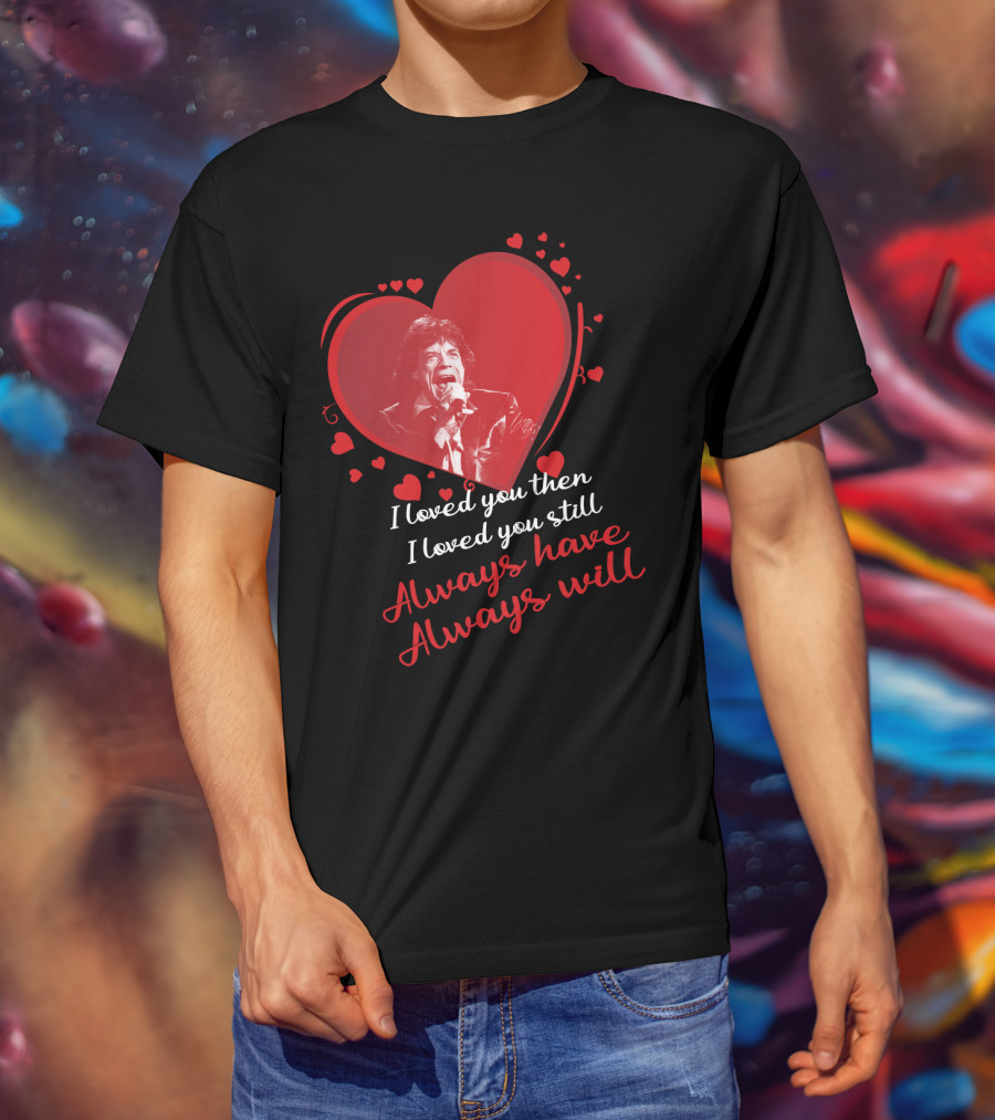 I Loved You Then I Loved You Still Always Have Always Will Mick Jagger Heart T-Shirt