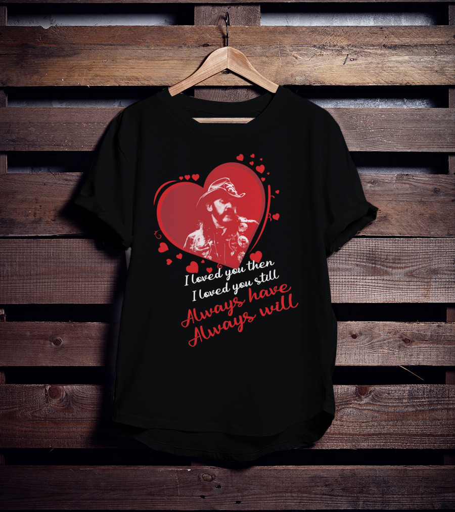 Motorhead I Loved You Then I Loved You Still Always Have Always Will T-Shirt