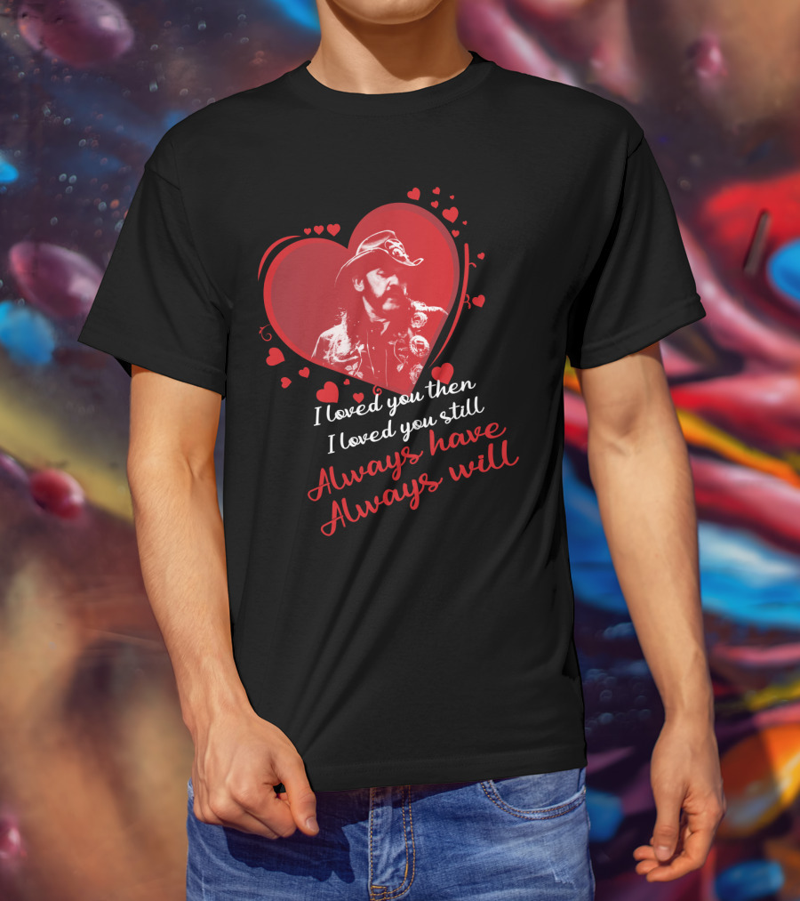 Motorhead I Loved You Then I Loved You Still Always Have Always Will T-Shirt