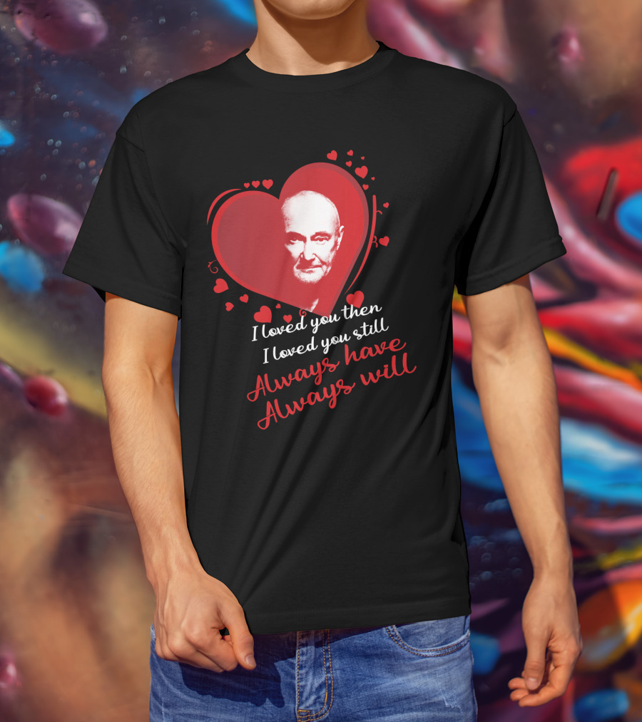 Phil Collins I Loved You Then I Loved You Still Always Have Always Will T-Shirt