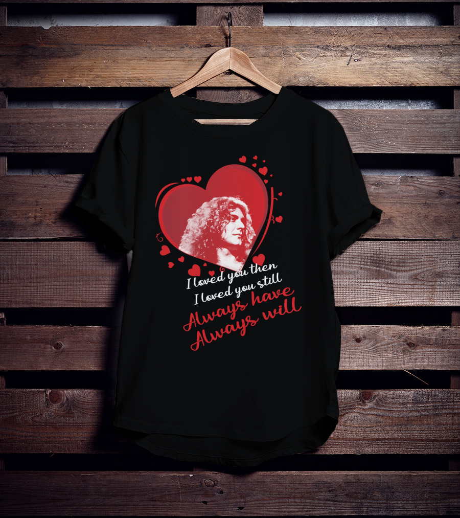 Robert Plant I Loved You Then I Loved You Still Always Have Always Will T-Shirt