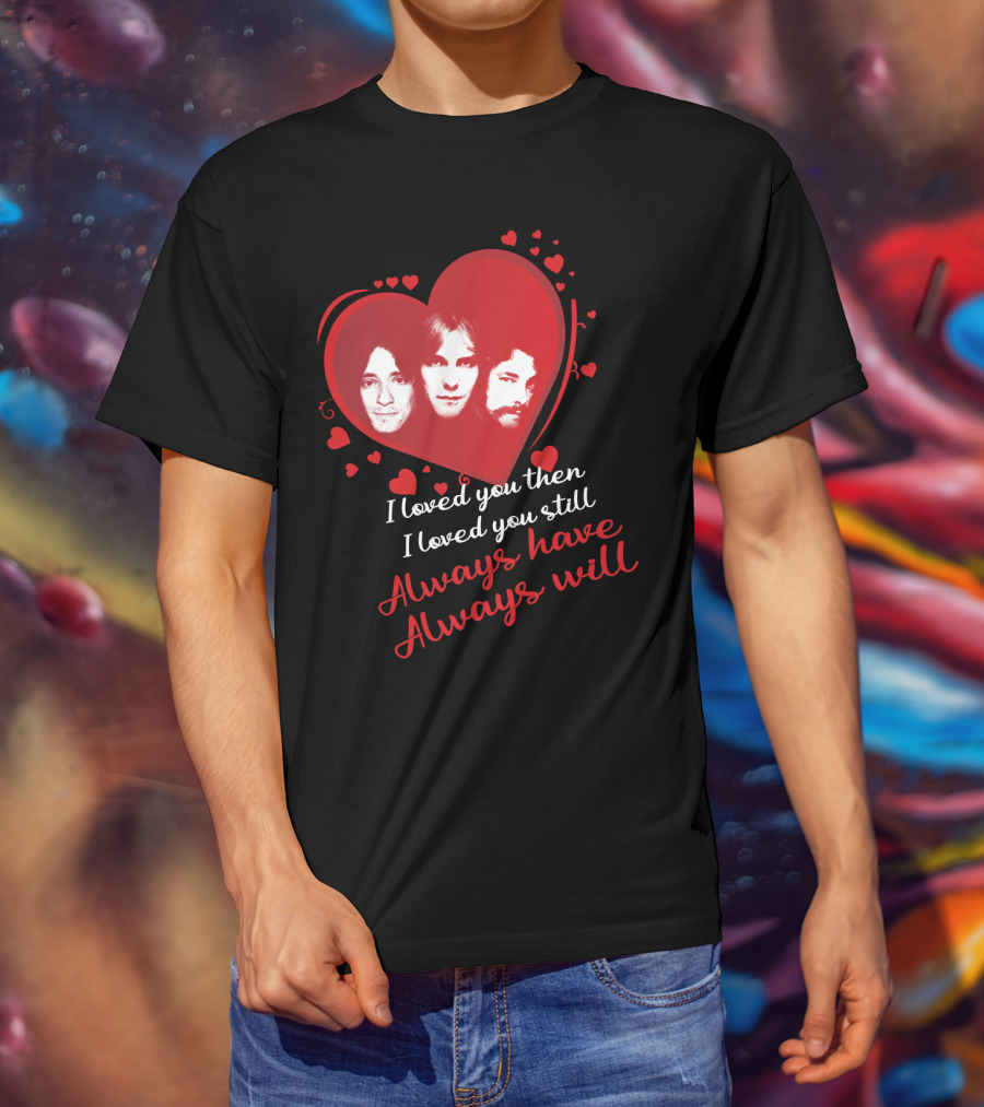 Rush I Loved You Then I Love You Still Always Have Always Will T-Shirt