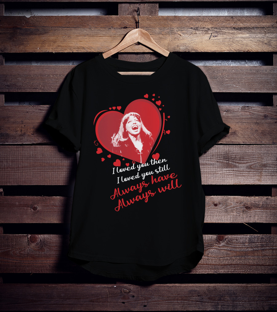 Tina Turner I Loved You Then I Loved You Still Always Have Always Will T-Shirt