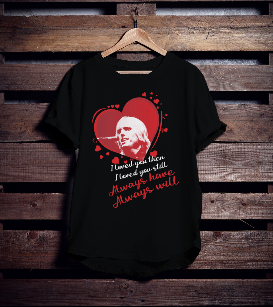 Tom Petty I Loved You Then I Loved You Still Always Have Always Will T-Shirt