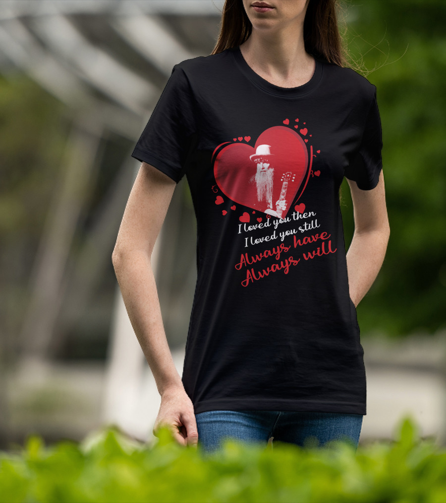 Zz Top I Loved You Then I Loved You Still Always Have Always Will T-Shirt