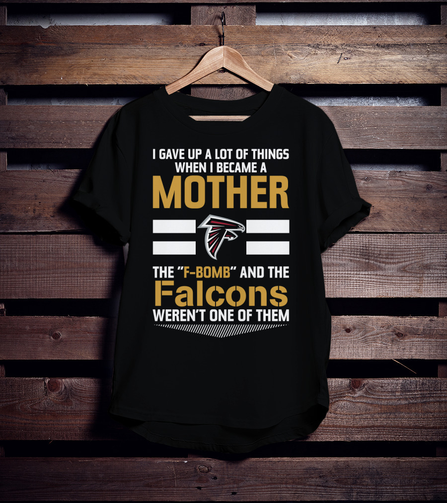 I Gave Up A Lot Of Things When I Became A Mother The F-Bomb And The Falcons Weren't One Of Them Atlanta Falcons T-Shirt