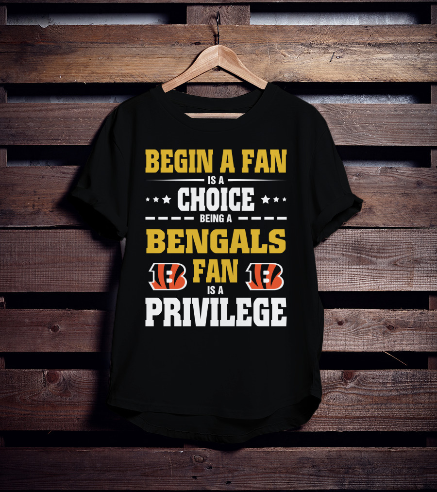 Begin A Fan Is A Choice Being A Bengals Fan Is A Privilege T-Shirt
