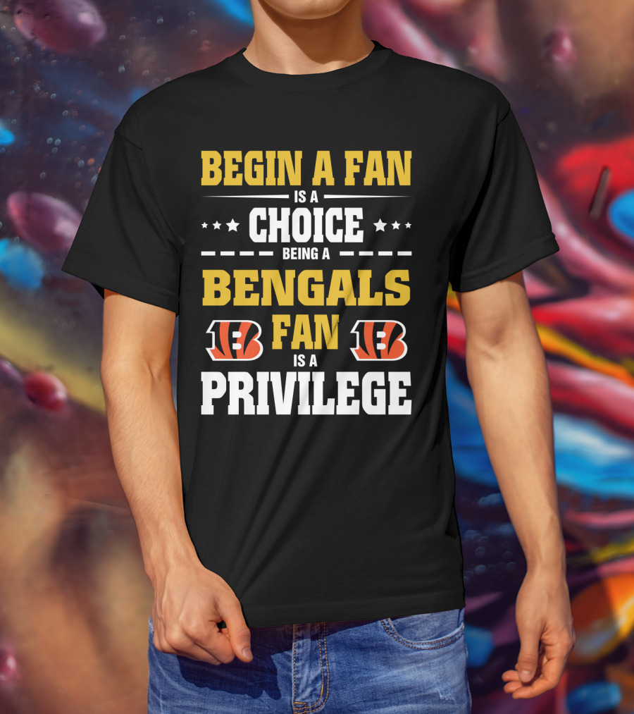 Begin A Fan Is A Choice Being A Bengals Fan Is A Privilege T-Shirt