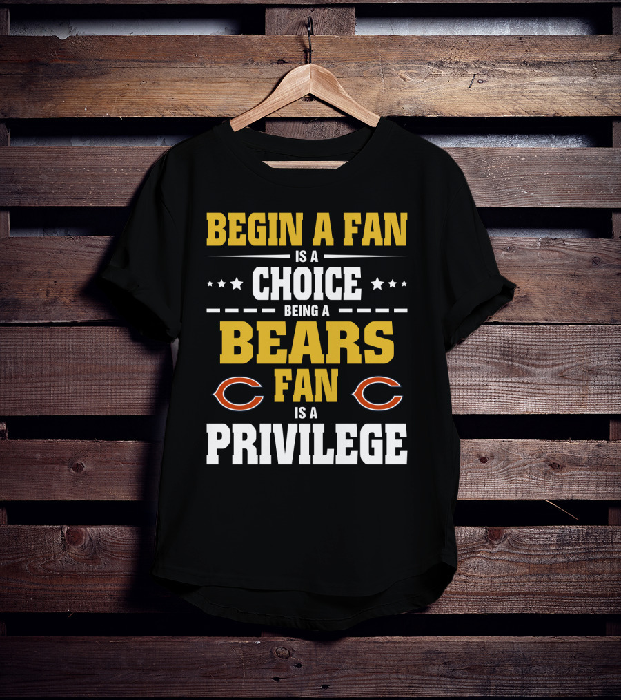 Begin A Fan Is A Choice Being A Chicago Bears Fan Is A Privilege T-Shirt