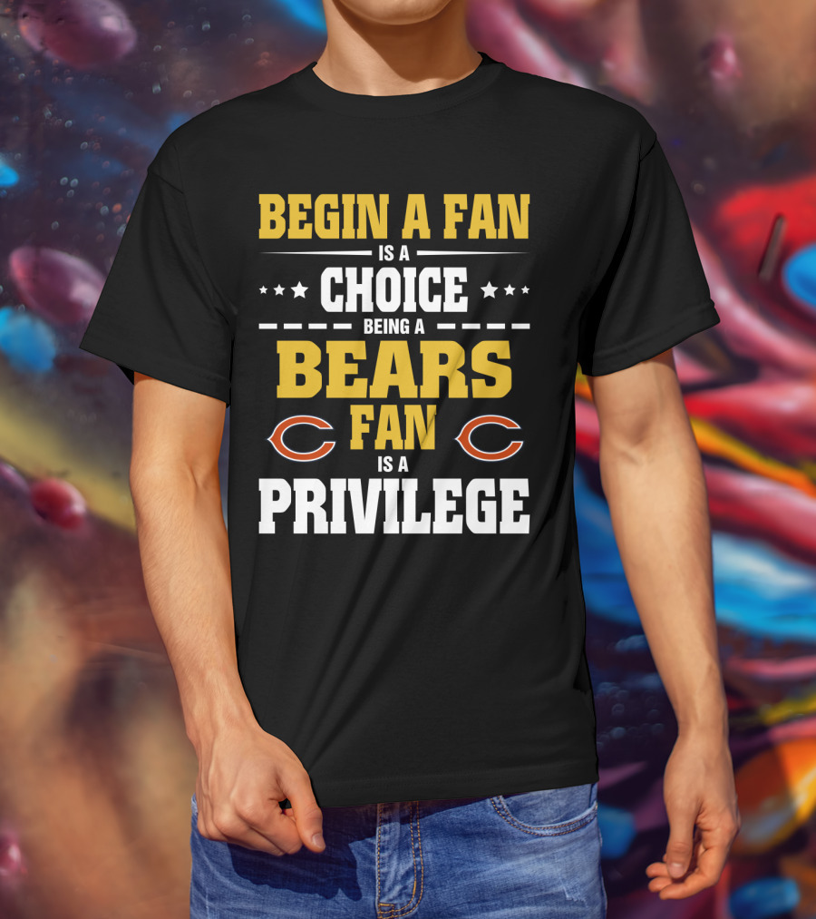 Begin A Fan Is A Choice Being A Chicago Bears Fan Is A Privilege T-Shirt