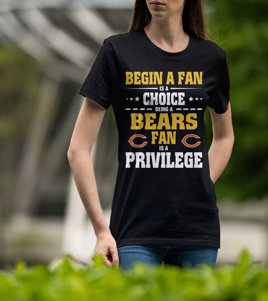 Begin A Fan Is A Choice Being A Chicago Bears Fan Is A Privilege T-Shirt