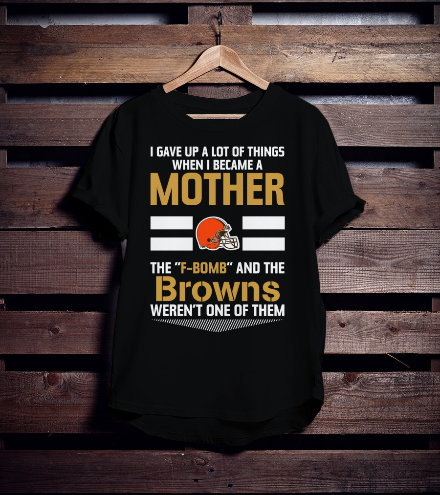 I Gave Up A Lot Of Things When I Became A Mother The F-Bomb And The Browns Weren't One Of Them T-Shirt