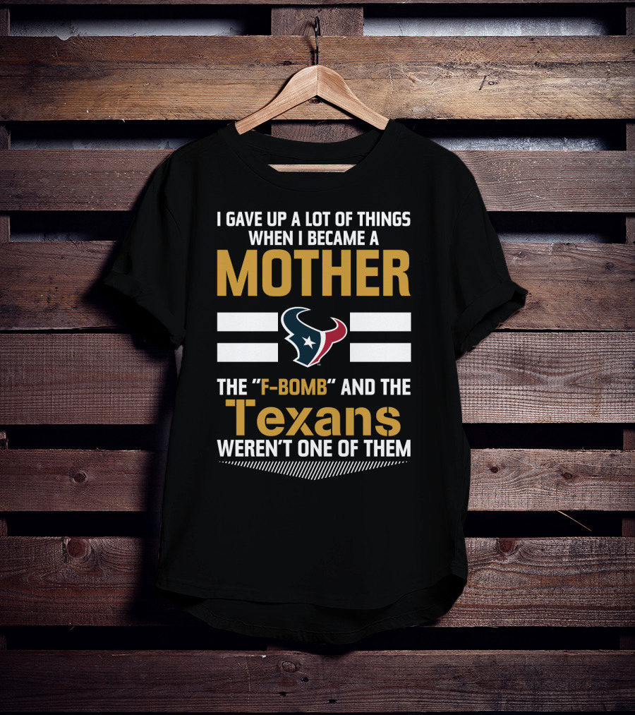 I Gave Up A Lot Of Things When I Became A Mother The F-Bomb And The Texans Weren't One Of Them T-Shirt