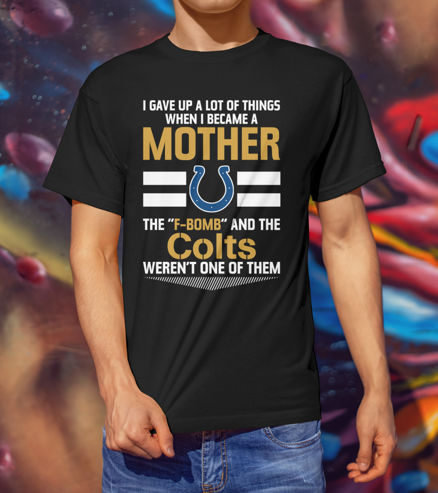I Gave Up A Lot Of Things When I Became A Mother The F-Bomb And The Colts Weren't One Of Them T-Shirt