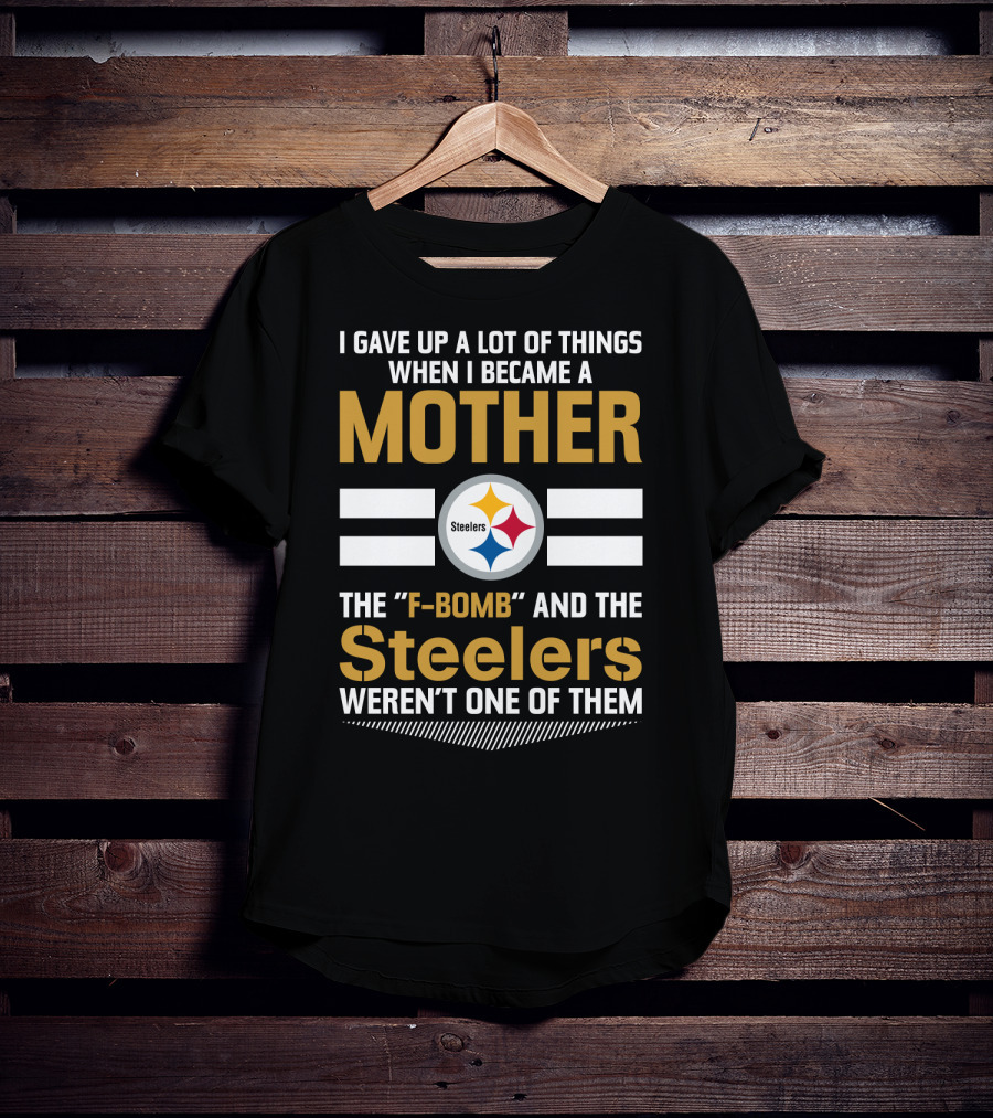 I Gave Up A Lot Of Things When I Became A Mother The F-Bomb And The Steelers Weren't One Of Them T-Shirt