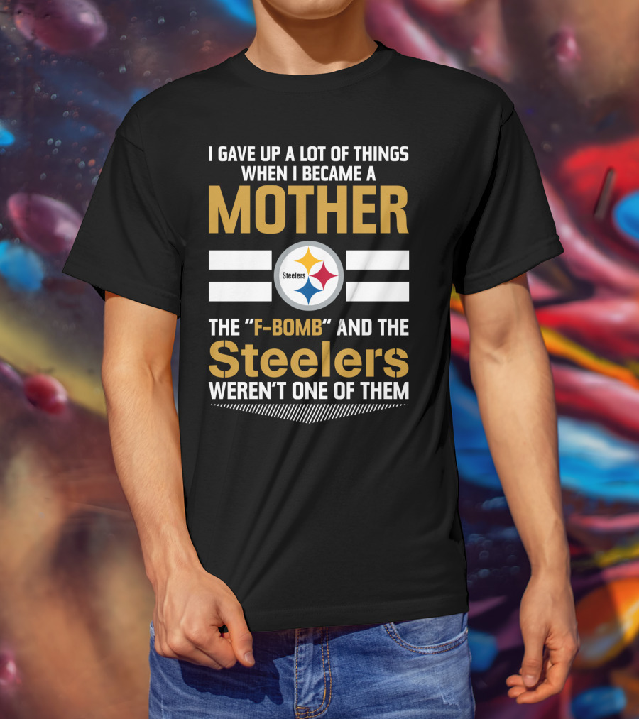 I Gave Up A Lot Of Things When I Became A Mother The F-Bomb And The Steelers Weren't One Of Them T-Shirt
