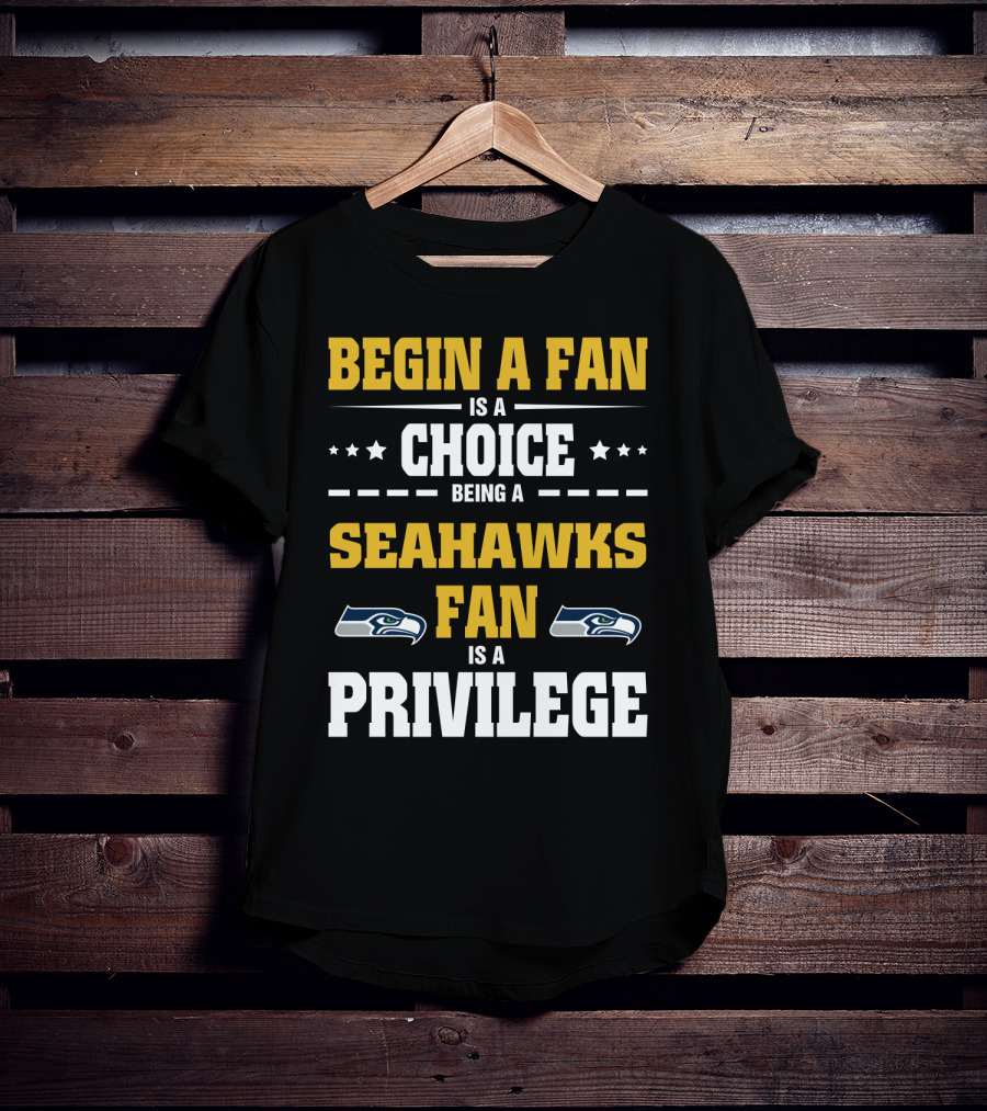 Begin A Fan Is A Choice Being A Seahawks Fan Is A Privilege T-Shirt