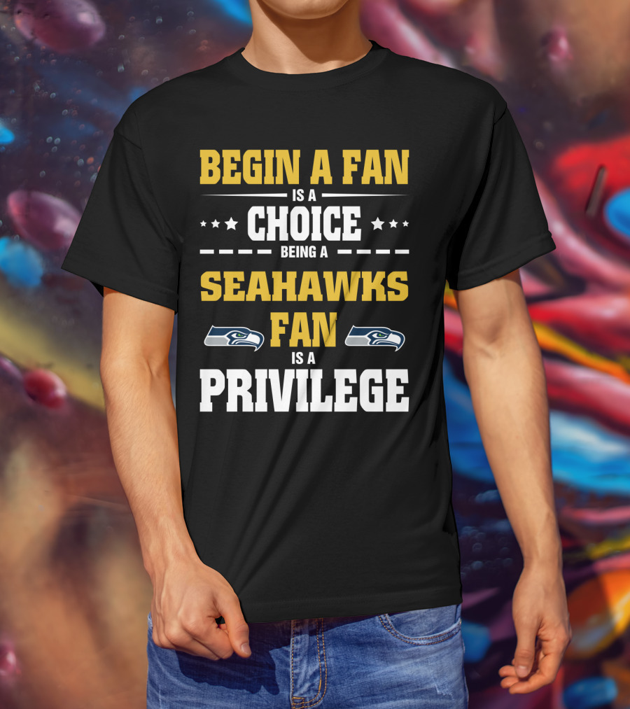 Begin A Fan Is A Choice Being A Seahawks Fan Is A Privilege T-Shirt