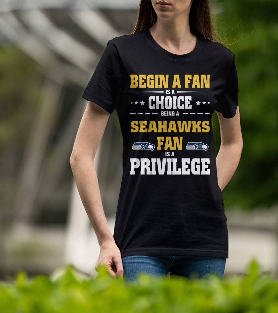 Begin A Fan Is A Choice Being A Seahawks Fan Is A Privilege T-Shirt