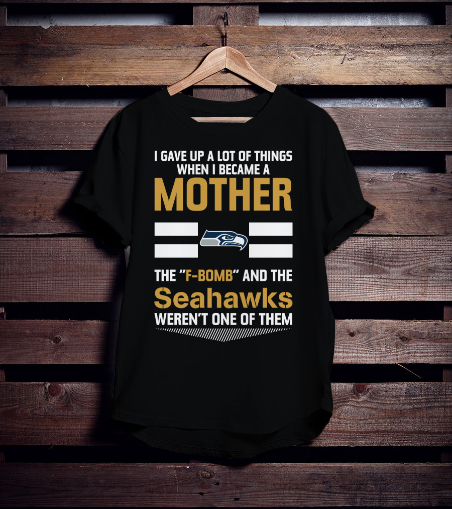 I Gave Up A Lot Of Things When I Became A Mother The F-Bomb And The Seahawks Weren't One Of Them T-Shirt