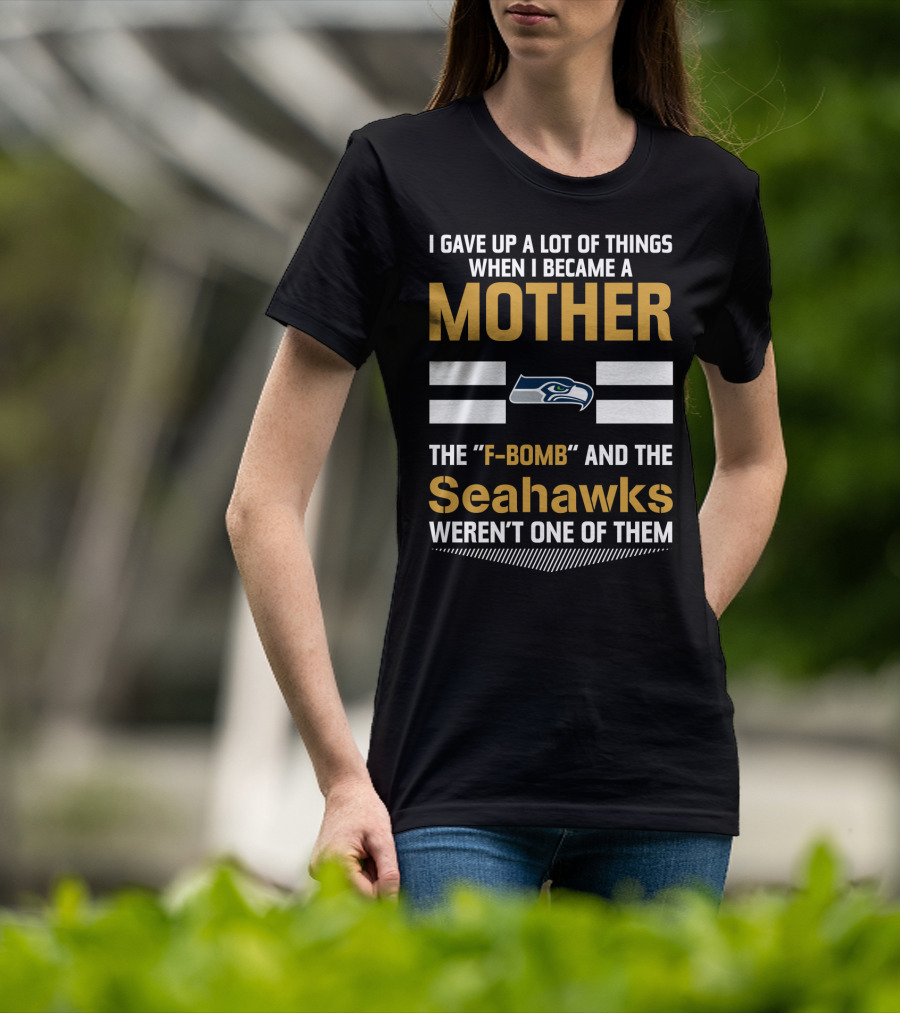 I Gave Up A Lot Of Things When I Became A Mother The F-Bomb And The Seahawks Weren't One Of Them T-Shirt