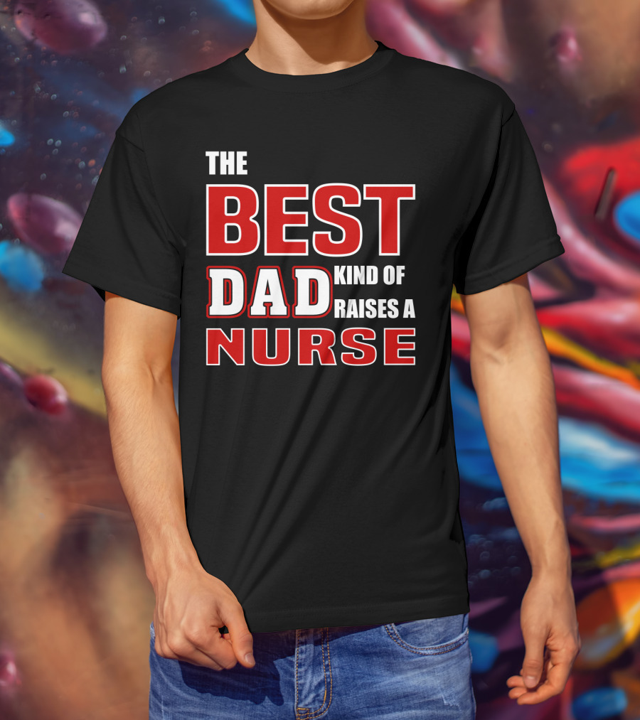 The Best Dad Kind Of Raises A Nurse T-Shirt