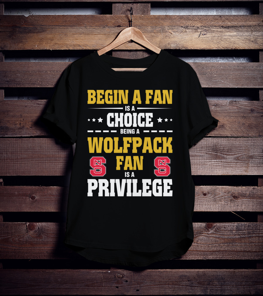 Begin A Fan Is A Choice Being A Wolfpack Fan Is A Privilege Nc State T-Shirt
