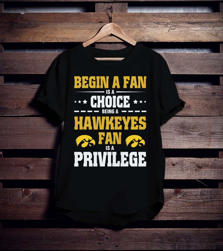 Begin A Fan Is A Choice Being A Hawkeyes Fan Is A Privilege T-Shirt