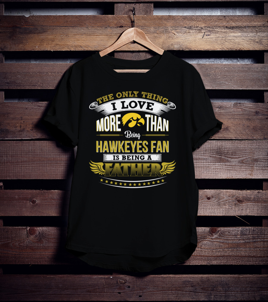 The Only Thing I Love More Than Being Hawkeyes Fan Is Being A Father T-Shirt