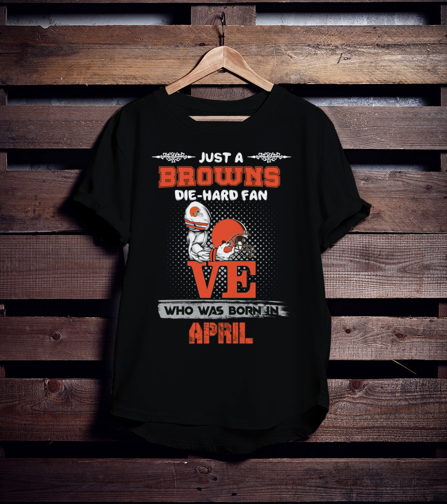 Just A Browns Die-Hard Fan Who Was Born In April T-Shirt