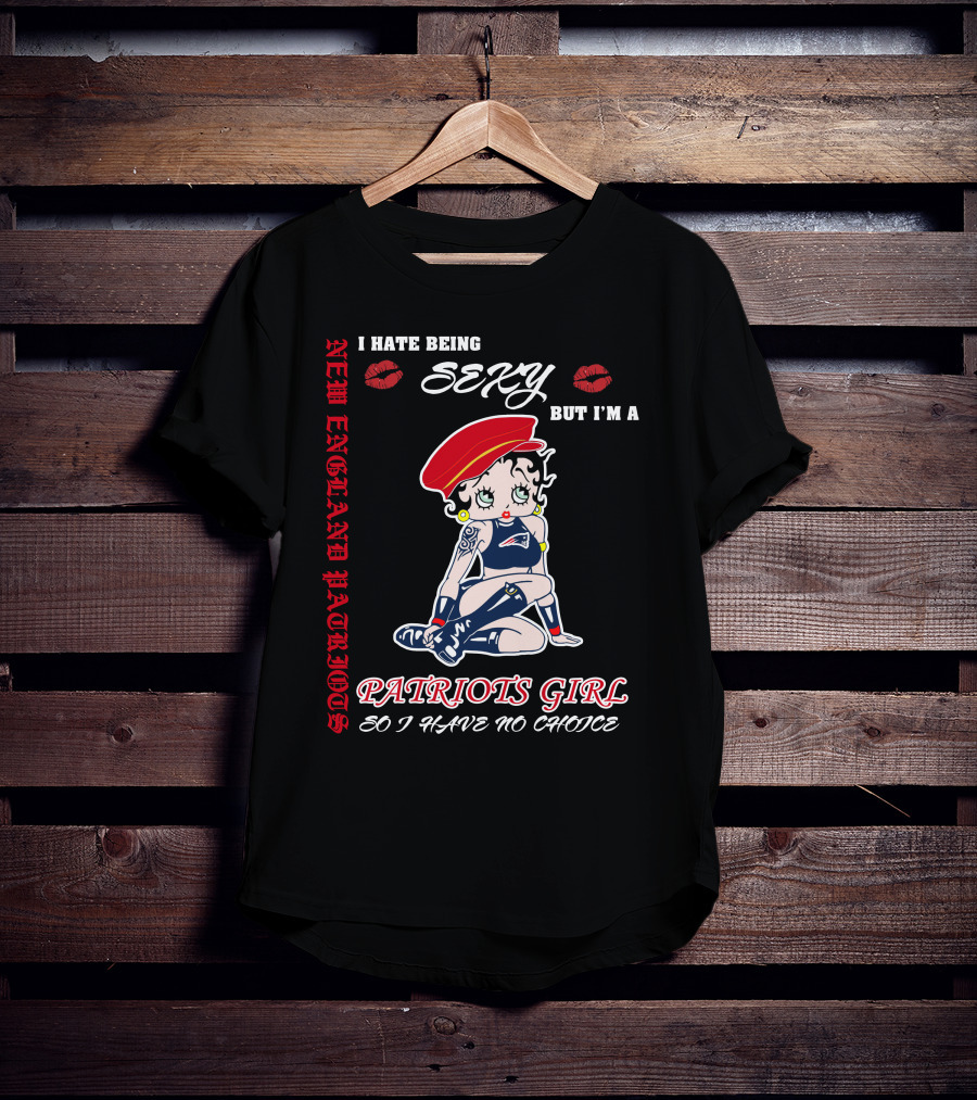 New England Patriots Girl I Hate Being Sexy But I'm A Patriots Girl So I Have No Choice T-Shirt