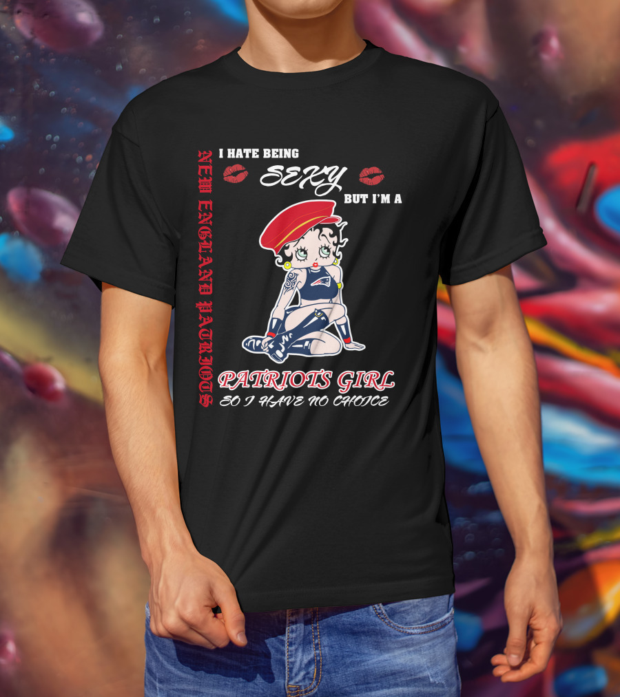New England Patriots Girl I Hate Being Sexy But I'm A Patriots Girl So I Have No Choice T-Shirt
