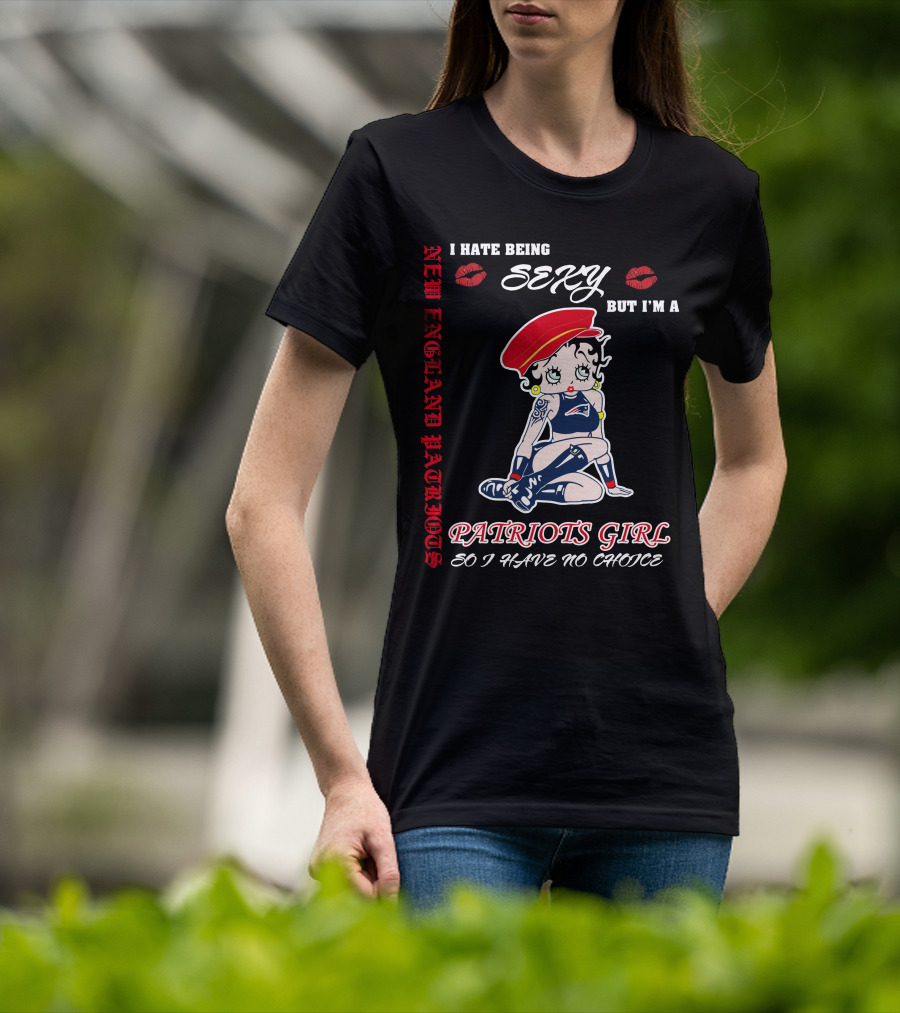 New England Patriots Girl I Hate Being Sexy But I'm A Patriots Girl So I Have No Choice T-Shirt
