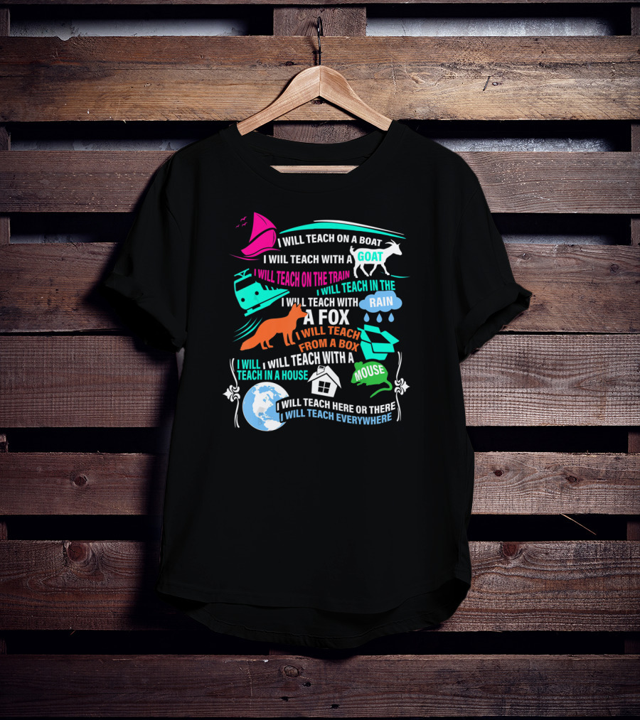 I Will Teach On A Boat A Goat A Train In The Rain With A Fox From A Box With A Mouse In A House Here Or There Everywhere T-Shirt
